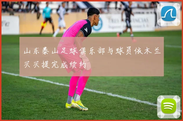 山东泰山足球俱乐部与球员依木兰买买提完成续约