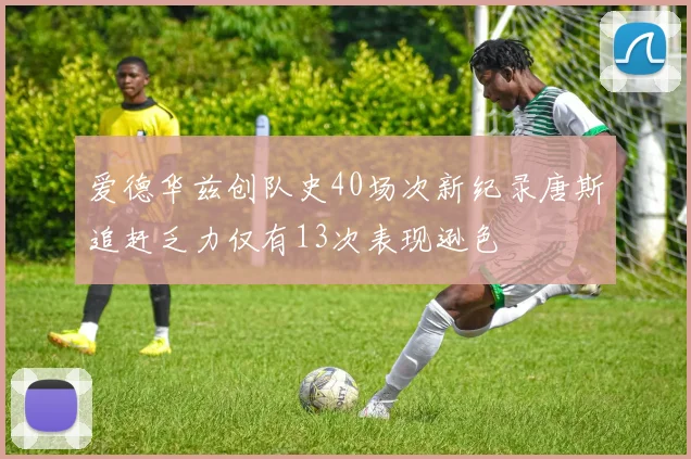 爱德华兹创队史40场次新纪录唐斯追赶乏力仅有13次表现逊色