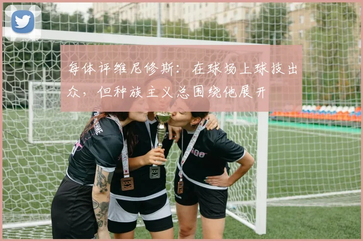 每体评维尼修斯：在球场上球技出众，但种族主义总围绕他展开