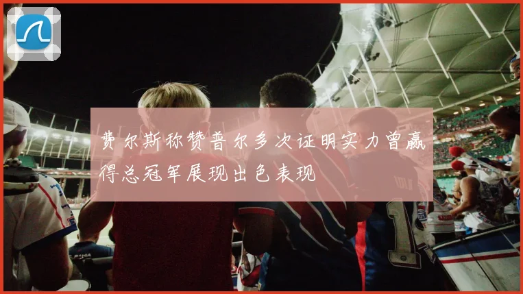 费尔斯称赞普尔多次证明实力曾赢得总冠军展现出色表现