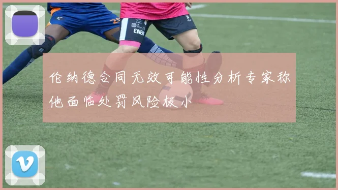 伦纳德合同无效可能性分析专家称他面临处罚风险极小