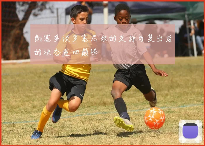 凯塞多谈罗塞尼尔的支持与复出后的状态重回巅峰