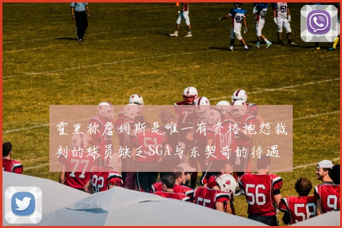 霍里称詹姆斯是唯一有资格抱怨裁判的球员缺乏SGA与东契奇的待遇