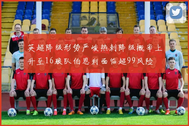 英超降级形势严峻热刺降级概率上升至16狼队伯恩利面临超99风险