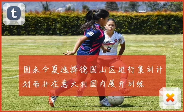 国米今夏选择德国山区进行集训计划而非在意大利国内展开训练