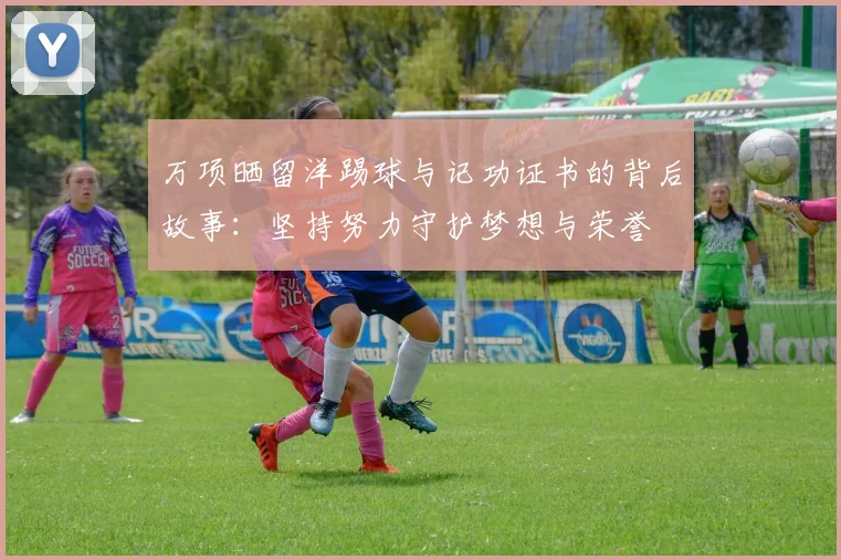 万项晒留洋踢球与记功证书的背后故事：坚持努力守护梦想与荣誉