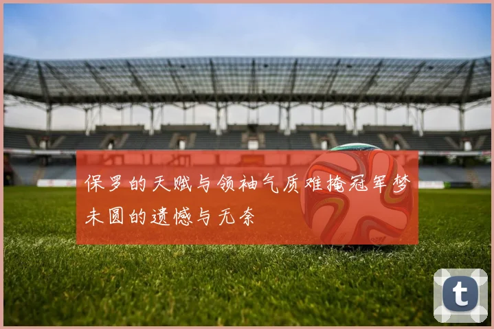 保罗的天赋与领袖气质难掩冠军梦未圆的遗憾与无奈