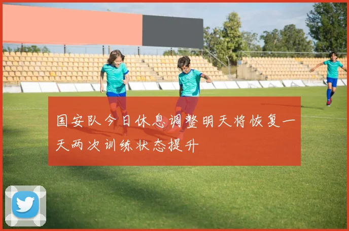 国安队今日休息调整明天将恢复一天两次训练状态提升