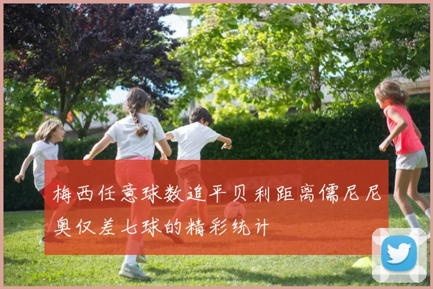 梅西任意球数追平贝利距离儒尼尼奥仅差七球的精彩统计