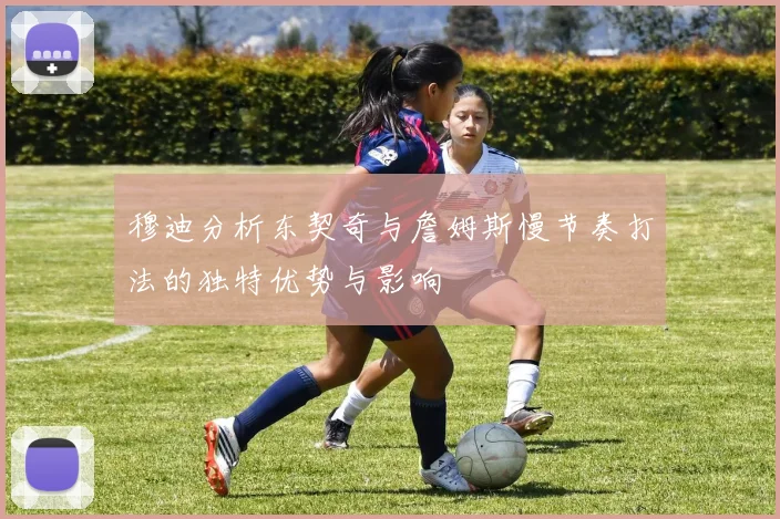 穆迪分析东契奇与詹姆斯慢节奏打法的独特优势与影响