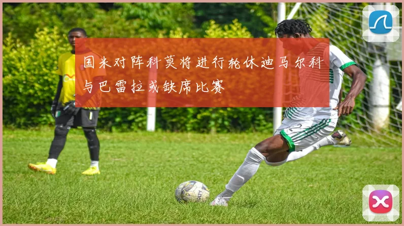 国米对阵科莫将进行轮休迪马尔科与巴雷拉或缺席比赛