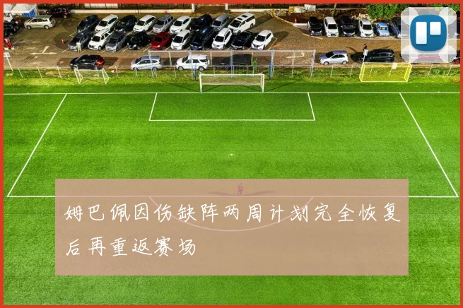 姆巴佩因伤缺阵两周计划完全恢复后再重返赛场