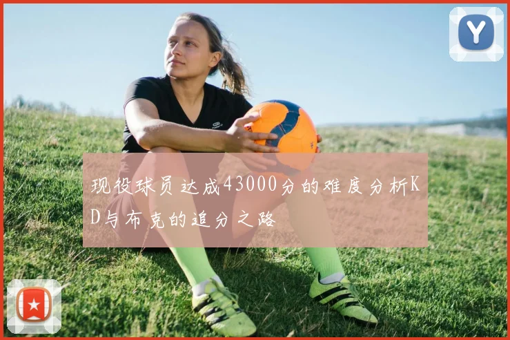 现役球员达成43000分的难度分析KD与布克的追分之路