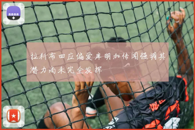 拉科布回应偏爱库明加传闻强调其潜力尚未完全发挥