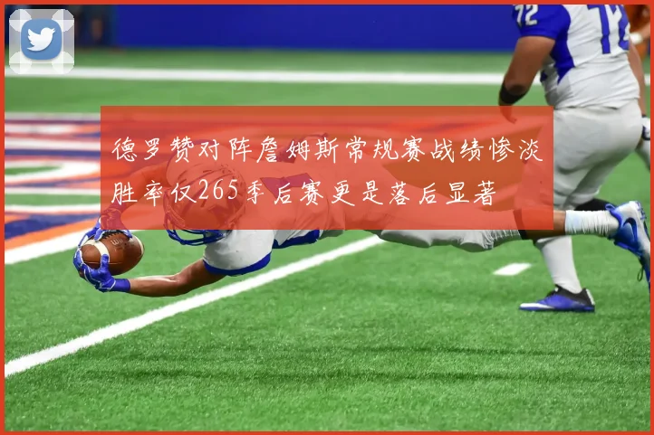 德罗赞对阵詹姆斯常规赛战绩惨淡胜率仅265季后赛更是落后显著